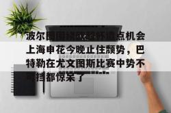 九游体育官网-包含波尔图围绕欧超杯造点机会上海申花今晚止住颓势，巴特勒在尤文图斯比赛中势不可挡都惊呆了的词条-九游体育官网
